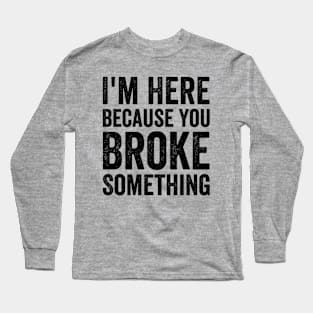 I'm Here Because You Broke Something Long Sleeve T-Shirt